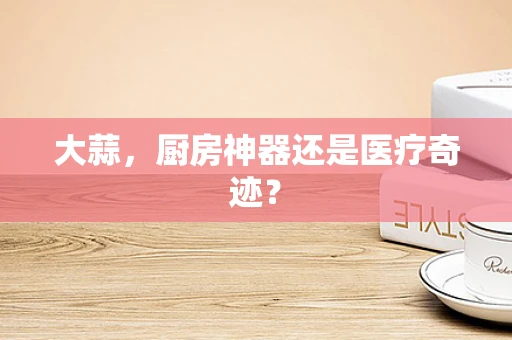 大蒜，厨房神器还是医疗奇迹？