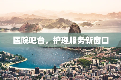 医院吧台，护理服务新窗口