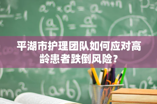 平湖市护理团队如何应对高龄患者跌倒风险？