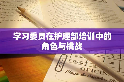 学习委员在护理部培训中的角色与挑战