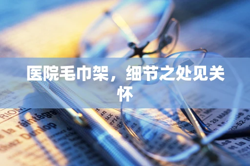 医院毛巾架，细节之处见关怀