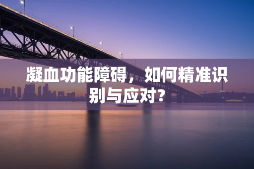 凝血功能障碍，如何精准识别与应对？