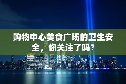 购物中心美食广场的卫生安全，你关注了吗？