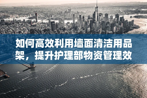 如何高效利用墙面清洁用品架，提升护理部物资管理效率？