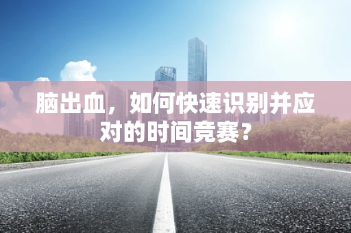 脑出血，如何快速识别并应对的时间竞赛？