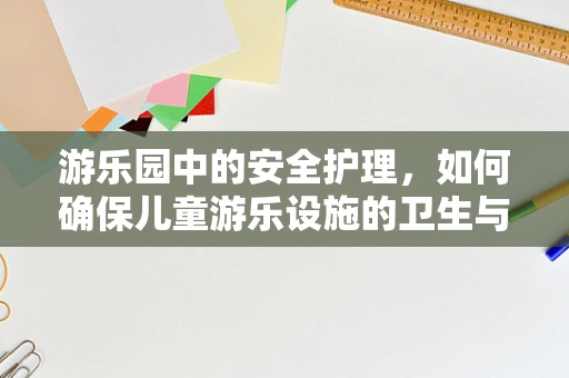游乐园中的安全护理，如何确保儿童游乐设施的卫生与安全？