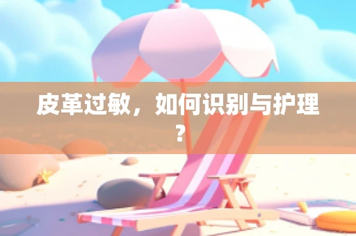 皮革过敏，如何识别与护理？
