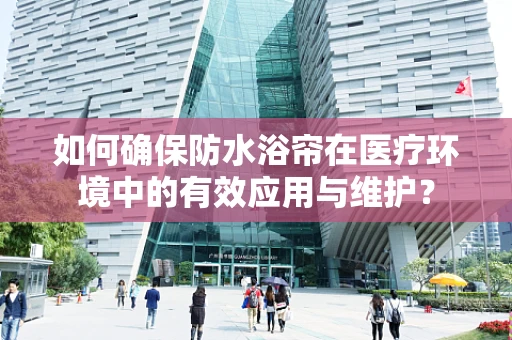 如何确保防水浴帘在医疗环境中的有效应用与维护？