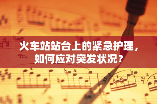 火车站站台上的紧急护理，如何应对突发状况？