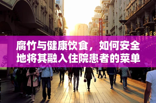 腐竹与健康饮食，如何安全地将其融入住院患者的菜单中？