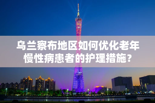 乌兰察布地区如何优化老年慢性病患者的护理措施？
