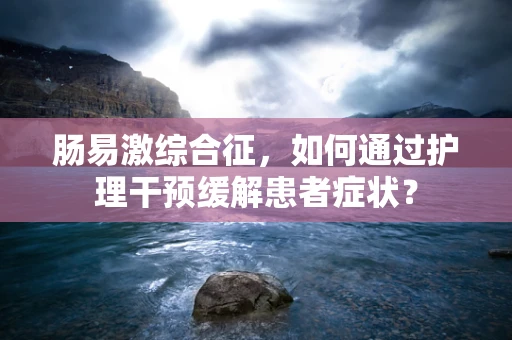 肠易激综合征，如何通过护理干预缓解患者症状？