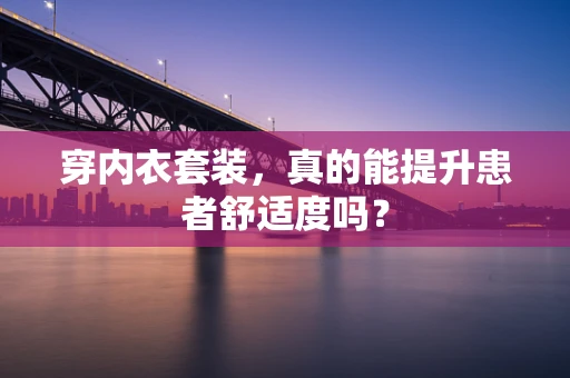 穿内衣套装，真的能提升患者舒适度吗？