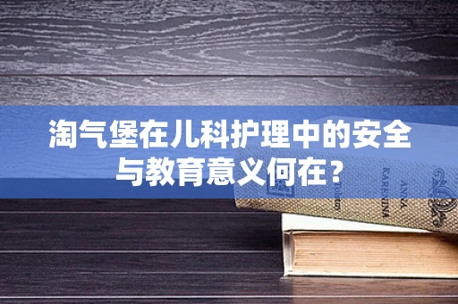 淘气堡在儿科护理中的安全与教育意义何在？