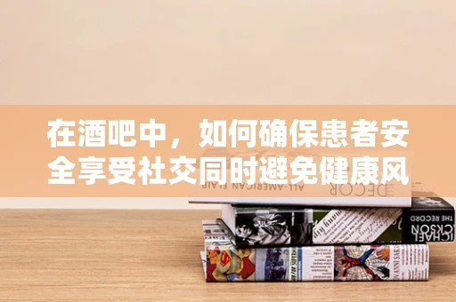 在酒吧中，如何确保患者安全享受社交同时避免健康风险？