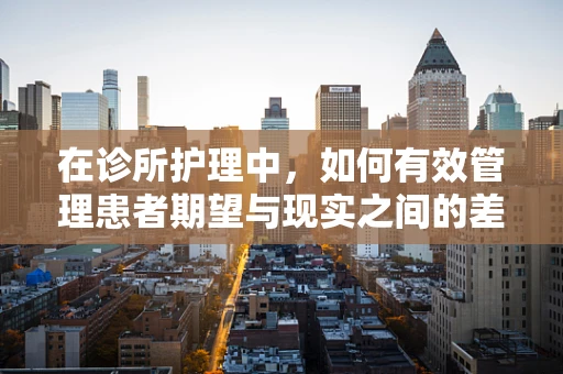 在诊所护理中，如何有效管理患者期望与现实之间的差距？