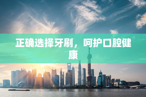 正确选择牙刷，呵护口腔健康