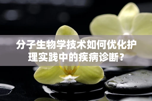 分子生物学技术如何优化护理实践中的疾病诊断？