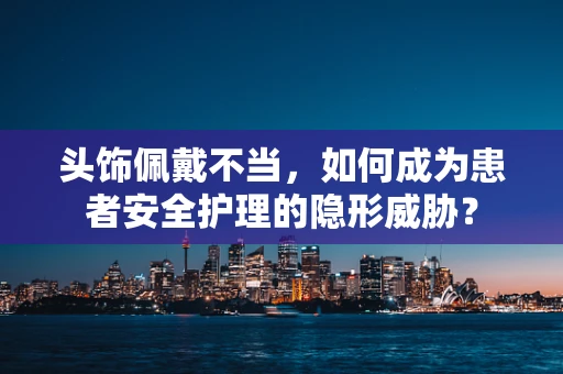 头饰佩戴不当，如何成为患者安全护理的隐形威胁？