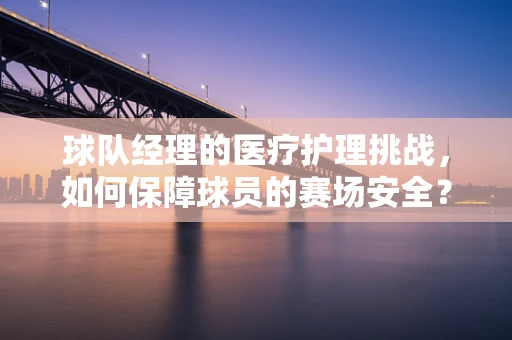 球队经理的医疗护理挑战，如何保障球员的赛场安全？