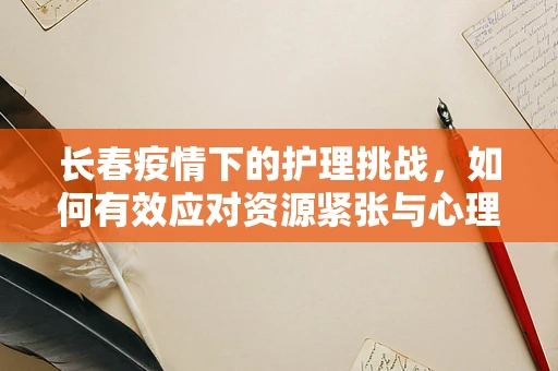 长春疫情下的护理挑战，如何有效应对资源紧张与心理疏导？