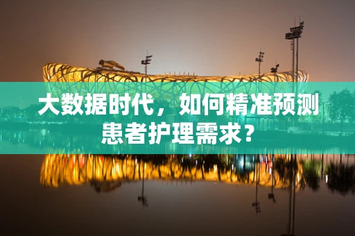 大数据时代，如何精准预测患者护理需求？