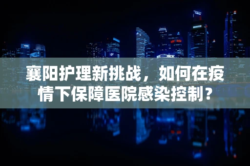 襄阳护理新挑战，如何在疫情下保障医院感染控制？