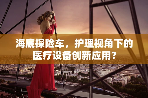 海底探险车，护理视角下的医疗设备创新应用？