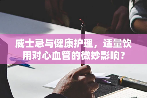 威士忌与健康护理，适量饮用对心血管的微妙影响？