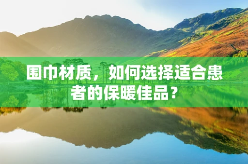 围巾材质，如何选择适合患者的保暖佳品？