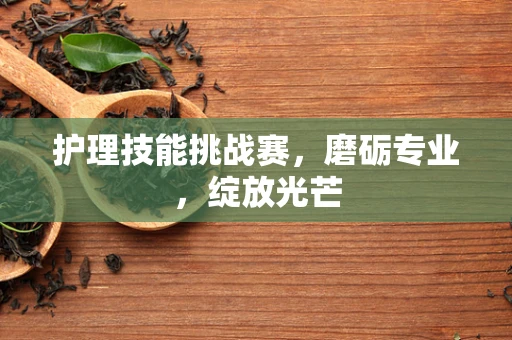 护理技能挑战赛，磨砺专业，绽放光芒
