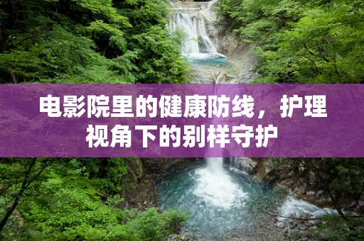 电影院里的健康防线，护理视角下的别样守护