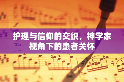 护理与信仰的交织，神学家视角下的患者关怀