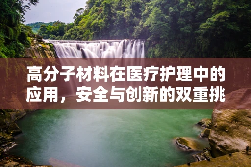 高分子材料在医疗护理中的应用，安全与创新的双重挑战
