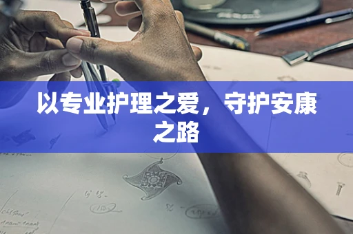 以专业护理之爱，守护安康之路