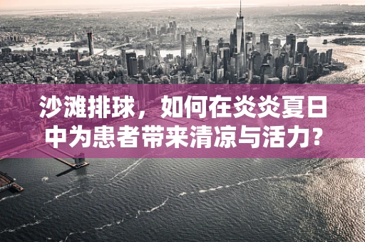 沙滩排球，如何在炎炎夏日中为患者带来清凉与活力？