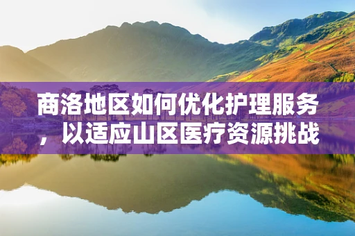 商洛地区如何优化护理服务，以适应山区医疗资源挑战？