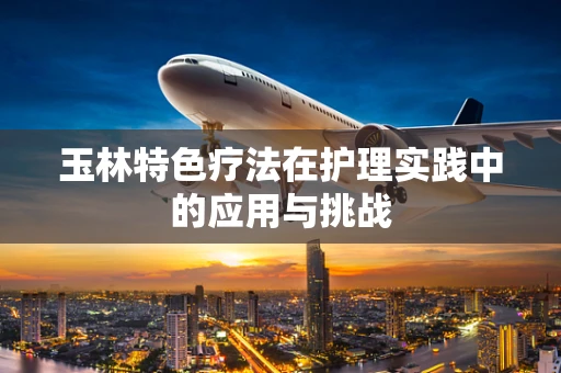 玉林特色疗法在护理实践中的应用与挑战