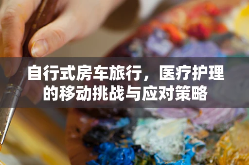 自行式房车旅行，医疗护理的移动挑战与应对策略
