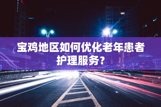 宝鸡地区如何优化老年患者护理服务？