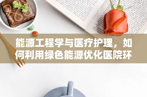 能源工程学与医疗护理，如何利用绿色能源优化医院环境？
