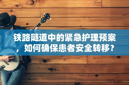 铁路隧道中的紧急护理预案，如何确保患者安全转移？