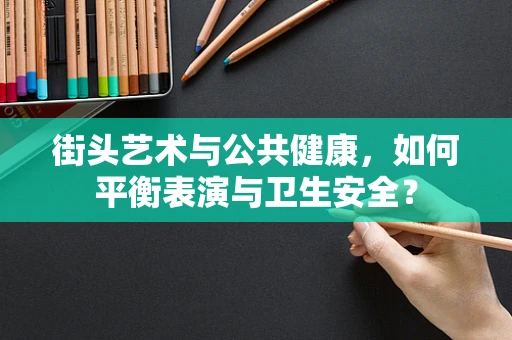 街头艺术与公共健康，如何平衡表演与卫生安全？