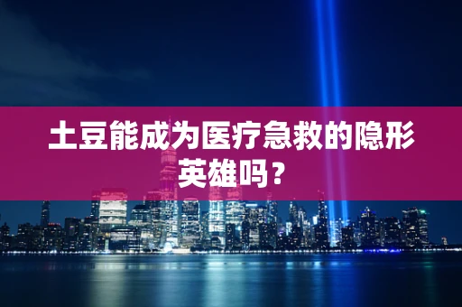 土豆能成为医疗急救的隐形英雄吗？