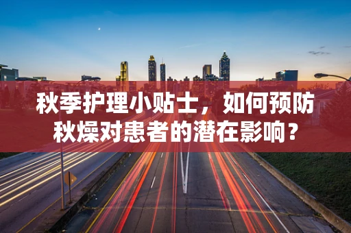 秋季护理小贴士，如何预防秋燥对患者的潜在影响？