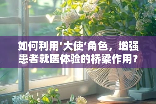 如何利用‘大使’角色，增强患者就医体验的桥梁作用？