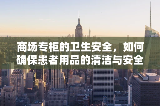 商场专柜的卫生安全，如何确保患者用品的清洁与安全？