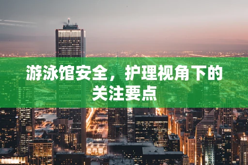 游泳馆安全，护理视角下的关注要点