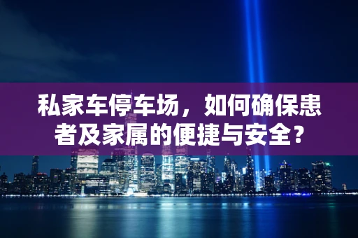 私家车停车场，如何确保患者及家属的便捷与安全？