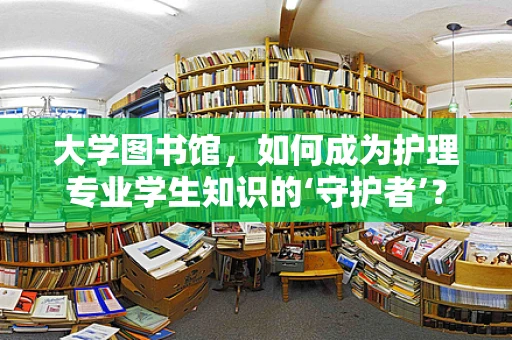 大学图书馆，如何成为护理专业学生知识的‘守护者’？